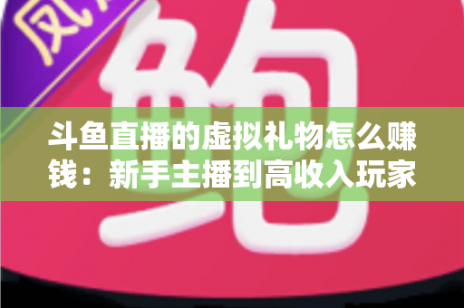 斗鱼直播的虚拟礼物怎么赚钱:新手主播到高收入玩家的完整变现指南 斗鱼直播的虚拟礼物怎么赚钱:新手主播到高收入玩家的完整变现指南