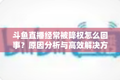 斗鱼直播经常被降权怎么回事？原因分析与高效解决方案全攻略