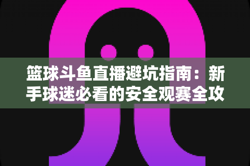 篮球斗鱼直播避坑指南:新手球迷必看的安全观赛全攻略,教你识破假直播间、防住消费陷阱、享受高清流畅NBA与CBA赛事 篮球斗鱼直播避坑指南:新手球迷必看的安全观赛全攻略,教你识破假直播间、防住消费陷阱、享受高清流畅NBA与CBA赛事
