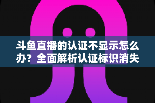 斗鱼直播的认证不显示怎么办？全面解析认证标识消失的原因与高效解决方案