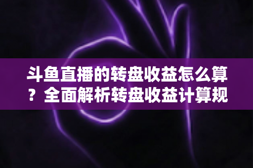 斗鱼直播的转盘收益怎么算？全面解析转盘收益计算规则、分成比例与提升技巧