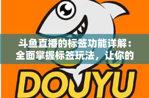 斗鱼直播的标签功能详解：全面掌握标签玩法，让你的直播间脱颖而出