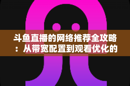 斗鱼直播的网络推荐全攻略：从带宽配置到观看优化的实用指南