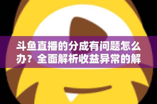 斗鱼直播的分成有问题怎么办？全面解析收益异常的解决方案与预防技巧