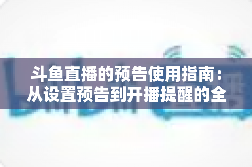 斗鱼直播的预告使用指南：从设置预告到开播提醒的全流程实操详解