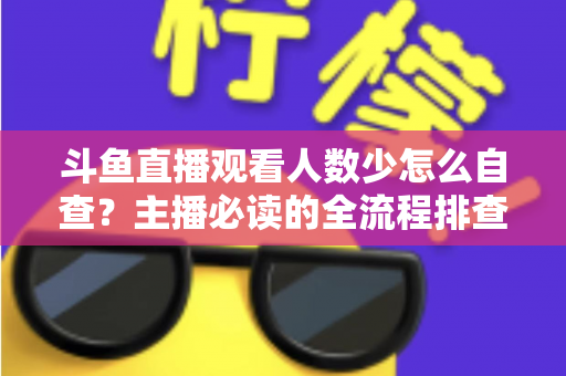 斗鱼直播观看人数少怎么自查？主播必读的全流程排查与人气提升指南