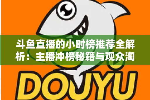 斗鱼直播的小时榜推荐全解析:主播冲榜秘籍与观众淘好播的实用指南 斗鱼直播的小时榜推荐全解析:主播冲榜秘籍与观众淘好播的实用指南