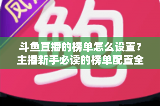 斗鱼直播的榜单怎么设置？主播新手必读的榜单配置全流程指南与人气提升实战技巧