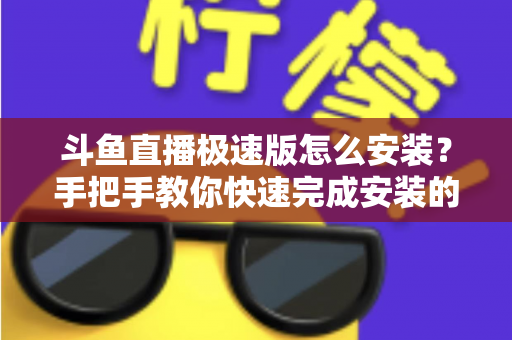 斗鱼直播极速版怎么安装?手把手教你快速完成安装的全流程指南 斗鱼直播极速版怎么安装?手把手教你快速完成安装的全流程指南