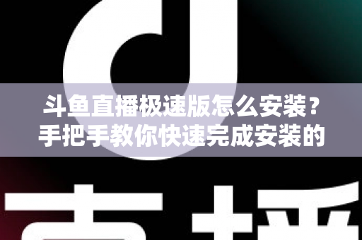 斗鱼直播极速版怎么安装?手把手教你快速完成安装的全流程指南 斗鱼直播极速版怎么安装?手把手教你快速完成安装的全流程指南