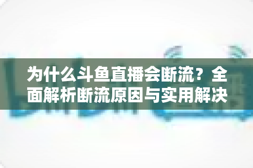 为什么斗鱼直播会断流?全面解析断流原因与实用解决方案 为什么斗鱼直播会断流?全面解析断流原因与实用解决方案