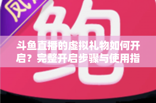 斗鱼直播的虚拟礼物如何开启？完整开启步骤与使用指南一文读懂