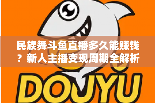 民族舞斗鱼直播多久能赚钱？新人主播变现周期全解析与起号实战指南