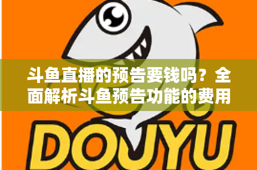 斗鱼直播的预告要钱吗?全面解析斗鱼预告功能的费用与使用指南 斗鱼直播的预告要钱吗?全面解析斗鱼预告功能的费用与使用指南