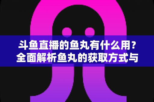 斗鱼直播的鱼丸有什么用?全面解析鱼丸的获取方式与实用价值 斗鱼直播的鱼丸有什么用?全面解析鱼丸的获取方式与实用价值