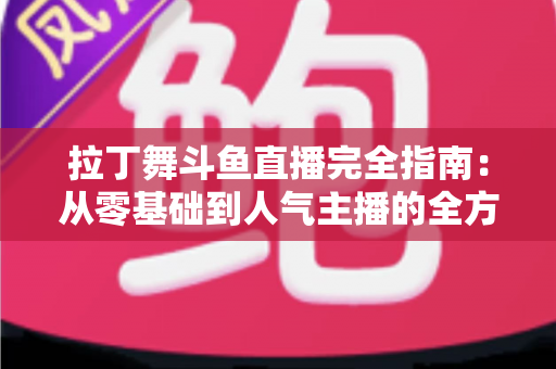 拉丁舞斗鱼直播完全指南：从零基础到人气主播的全方位实战攻略