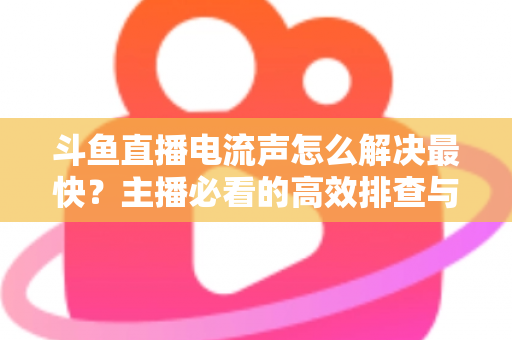 斗鱼直播电流声怎么解决最快?主播必看的高效排查与处理全攻略 斗鱼直播电流声怎么解决最快?主播必看的高效排查与处理全攻略