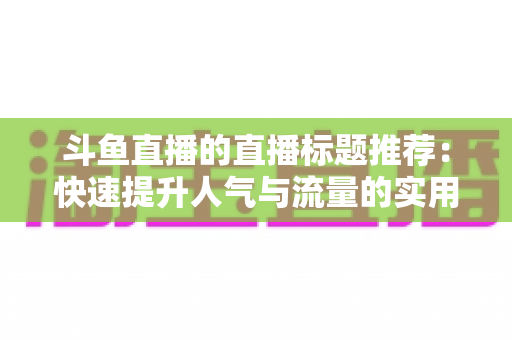 斗鱼直播的直播标题推荐：快速提升人气与流量的实用指南