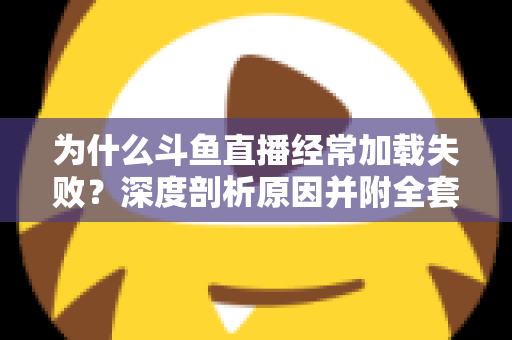 为什么斗鱼直播经常加载失败?深度剖析原因并附全套实用解决方案指南 为什么斗鱼直播经常加载失败?深度剖析原因并附全套实用解决方案指南