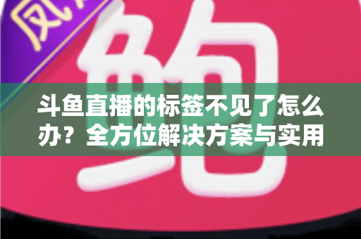 斗鱼直播的标签不见了怎么办？全方位解决方案与实用技巧大公开