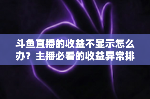 斗鱼直播的收益不显示怎么办?主播必看的收益异常排查指南与实用解决方案 斗鱼直播的收益不显示怎么办?主播必看的收益异常排查指南与实用解决方案