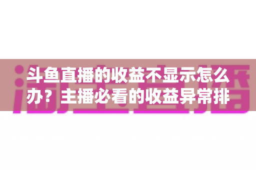 斗鱼直播的收益不显示怎么办？主播必看的收益异常排查指南与实用解决方案