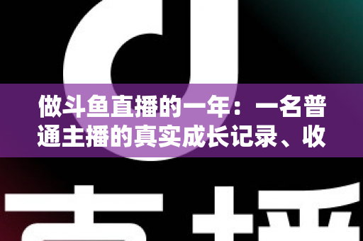 做斗鱼直播的一年：一名普通主播的真实成长记录、收入揭秘与避坑经验全分享