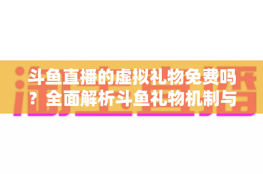 斗鱼直播的虚拟礼物免费吗？全面解析斗鱼礼物机制与免费获取攻略