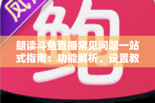 朗读斗鱼直播常见问题一站式指南:功能解析、设置教程与疑难排错全收录 朗读斗鱼直播常见问题一站式指南:功能解析、设置教程与疑难排错全收录