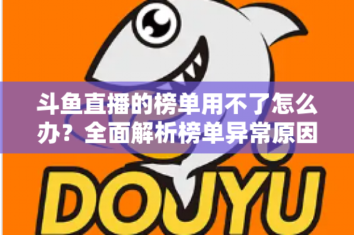 斗鱼直播的榜单用不了怎么办？全面解析榜单异常原因与实用解决指南