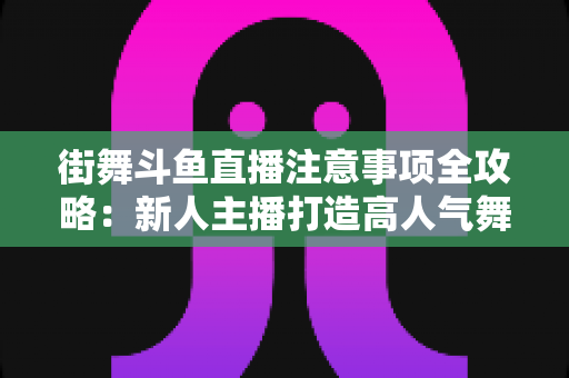 街舞斗鱼直播注意事项全攻略:新人主播打造高人气舞蹈直播间的实用指南 街舞斗鱼直播注意事项全攻略:新人主播打造高人气舞蹈直播间的实用指南