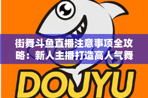 街舞斗鱼直播注意事项全攻略:新人主播打造高人气舞蹈直播间的实用指南 街舞斗鱼直播注意事项全攻略:新人主播打造高人气舞蹈直播间的实用指南