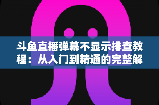 斗鱼直播弹幕不显示排查教程:从入门到精通的完整解决方案指南,快速恢复弹幕互动体验 斗鱼直播弹幕不显示排查教程:从入门到精通的完整解决方案指南,快速恢复弹幕互动体验