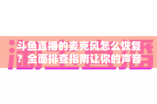 斗鱼直播的麦克风怎么恢复？全面排查指南让你的声音重新上线