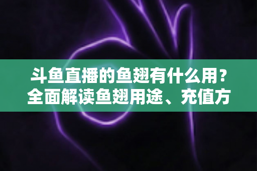 斗鱼直播的鱼翅有什么用？全面解读鱼翅用途、充值方法与理性消费指南