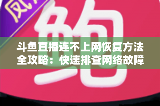 斗鱼直播连不上网恢复方法全攻略：快速排查网络故障、畅快观看直播的实用解决方案大全