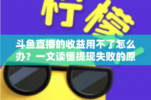 斗鱼直播的收益用不了怎么办？一文读懂提现失败的原因与实用解决攻略