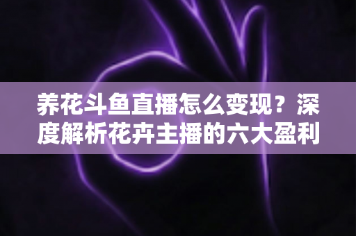 养花斗鱼直播怎么变现？深度解析花卉主播的六大盈利模式与实战运营指南