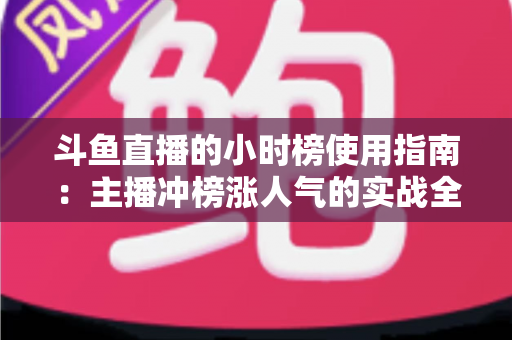 斗鱼直播的小时榜使用指南：主播冲榜涨人气的实战全攻略