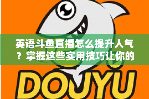 英语斗鱼直播怎么提升人气？掌握这些实用技巧让你的直播间快速涨粉
