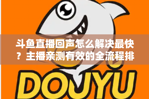 斗鱼直播回声怎么解决最快?主播亲测有效的全流程排查修复指南 斗鱼直播回声怎么解决最快?主播亲测有效的全流程排查修复指南
