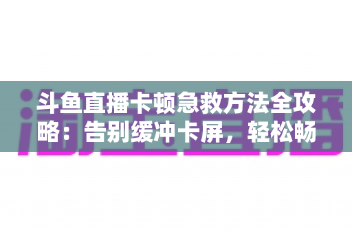 斗鱼直播卡顿急救方法全攻略:告别缓冲卡屏,轻松畅享丝滑观播体验 斗鱼直播卡顿急救方法全攻略:告别缓冲卡屏,轻松畅享丝滑观播体验