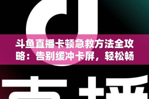 斗鱼直播卡顿急救方法全攻略：告别缓冲卡屏，轻松畅享丝滑观播体验