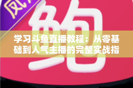 学习斗鱼直播教程:从零基础到人气主播的完整实战指南 学习斗鱼直播教程:从零基础到人气主播的完整实战指南