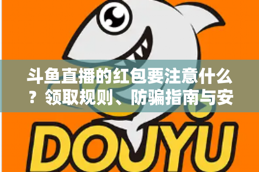 斗鱼直播的红包要注意什么?领取规则、防骗指南与安全须知全解析 斗鱼直播的红包要注意什么?领取规则、防骗指南与安全须知全解析