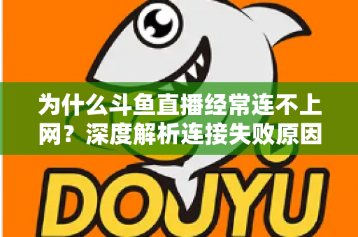 为什么斗鱼直播经常连不上网?深度解析连接失败原因与实用解决办法大全 为什么斗鱼直播经常连不上网?深度解析连接失败原因与实用解决办法大全