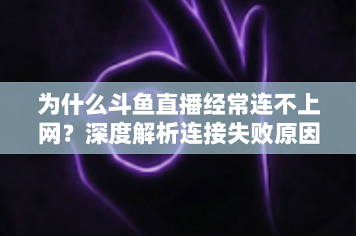 为什么斗鱼直播经常连不上网？深度解析连接失败原因与实用解决办法大全