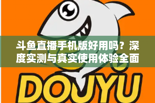 斗鱼直播手机版好用吗？深度实测与真实使用体验全面解析