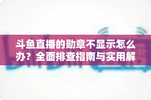 斗鱼直播的勋章不显示怎么办?全面排查指南与实用解决技巧一网打尽 斗鱼直播的勋章不显示怎么办?全面排查指南与实用解决技巧一网打尽