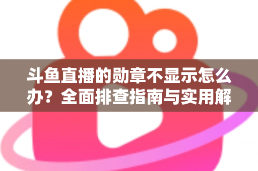 斗鱼直播的勋章不显示怎么办？全面排查指南与实用解决技巧一网打尽